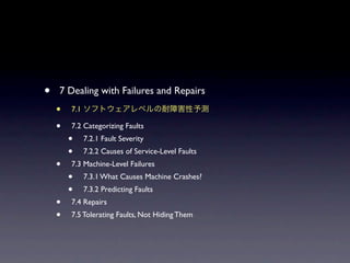 ?   7 Dealing with Failures and Repairs
    ?   7.1

    ?   7.2 Categorizing Faults
        ?     7.2.1 Fault Severity
        ?     7.2.2 Causes of Service-Level Faults
    ?   7.3 Machine-Level Failures
        ?     7.3.1 What Causes Machine Crashes?
        ?     7.3.2 Predicting Faults
    ?   7.4 Repairs
    ?   7.5 Tolerating Faults, Not Hiding Them
 