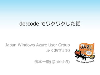 de:code でワクワクした話
Japan Windows Azure User Group
ふくあず#10
濱本一慶(@airish9)
 