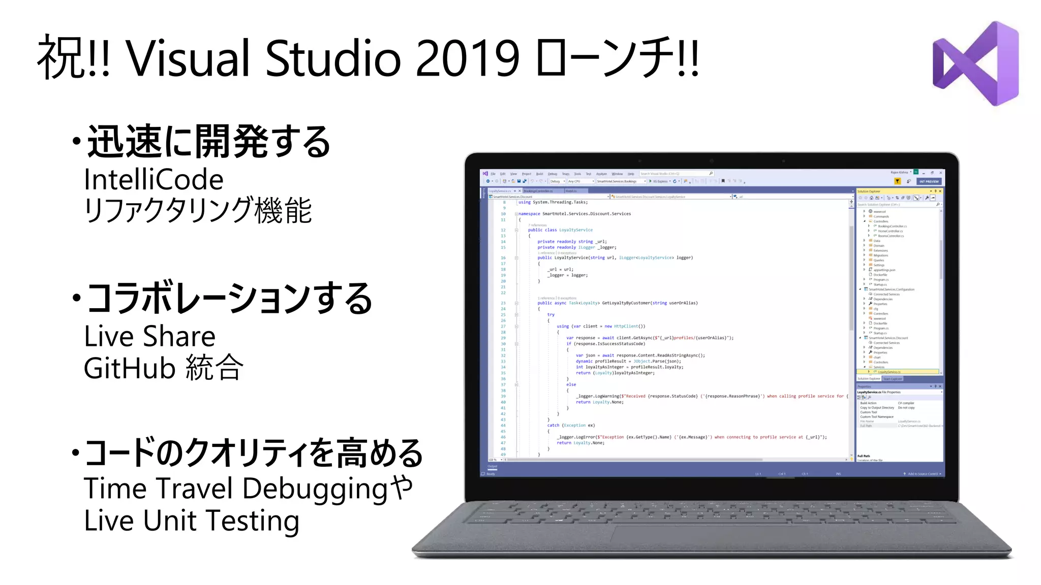 祝!! Visual Studio 2019 ローンチ!!
・迅速に開発する
IntelliCode
リファクタリング機能
・コラボレーションする
Live Share
GitHub 統合
・コードのクオリティを高める
Time Travel Debuggingや
Live Unit Testing
 