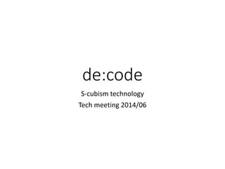 de:code
S-cubism technology
Tech meeting 2014/06
 