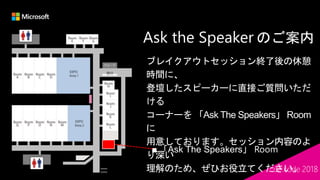 Ask the Speaker のご案内
ブレイクアウトセッション終了後の休憩
時間に、
登壇したスピーカーに直接ご質問いただ
ける
コーナーを 「Ask The Speakers」 Room
に
用意しております。セッション内容のよ
り深い
理解のため、ぜひお役立てください。
「Ask The Speakers」
 