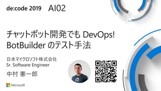 de:code 2019 AI02
チャットボット開発でも DevOps!
BotBuilder のテスト手法
日本マイクロソフト株式会社
Sr. Software Engineer
中村 憲一郎
 