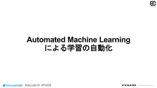 Automated Machine Learning
による学習の自動化
@hiroshi1000 © COPYRIGHT 2019 FIXER inc.
 
