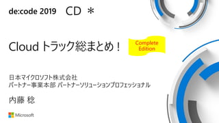 de:code 2019 CD ＊
Cloud トラック総まとめ !
日本マイクロソフト株式会社
パートナー事業本部 パートナーソリューションプロフェッショナル
内藤 稔
Complete
Edition
 