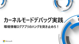 カーネルモードデバッグ実践
環境情報ログアプリのハングを突き止めろ！
 