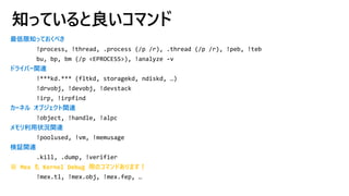知っていると良いコマンド
最低限知っておくべき
ドライバー関連
カーネル オブジェクト関連
メモリ利用状況関連
検証関連
※ Mex も Kernel Debug 用のコマンドあります！
!mex.tl, !mex.obj, !mex.fep, …
 