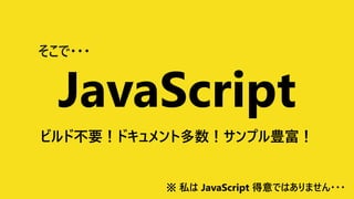 そこで・・・
JavaScript
ビルド不要！ドキュメント多数！サンプル豊富！
※ 私は JavaScript 得意ではありません・・・
 