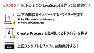 ミッション： 以下の 2 つの JavaScript を作って自動実行！
◼ ZwAllocateVirtualMemory
◼ KeInsertQueueApc
上記スクリプトをダンプに自動実行する！CMD
 
