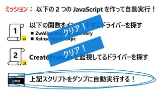 ミッション： 以下の 2 つの JavaScript を作って自動実行！
◼ ZwAllocateVirtualMemory
◼ KeInsertQueueApc
上記スクリプトをダンプに自動実行する！CMD
 