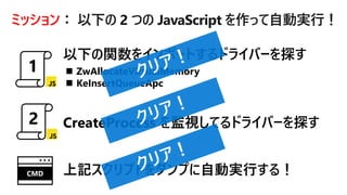 ミッション： 以下の 2 つの JavaScript を作って自動実行！
◼ ZwAllocateVirtualMemory
◼ KeInsertQueueApc
上記スクリプトをダンプに自動実行する！CMD
 