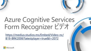 Azure Cognitive Services
Form Recognizer ビデオ
https://medius.studios.ms/Embed/Video-nc/
B19-BRK2006?latestplayer=true&l=2072
 