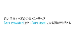 近い将来すべての企業・ユーザーが
「API Provider」であり「API User」になる可能性がある
 