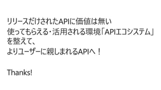 リリースだけされたAPIに価値は無い
使ってもらえる・活用される環境「APIエコシステム」
を整えて、
よりユーザーに親しまれるAPIへ！
Thanks!
 