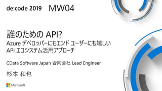de:code 2019 MW04
誰のための API?
Azure デベロッパーにもエンド ユーザーにも嬉しい
API エコシステム活用アプローチ
CData Software Japan 合同会社 Lead Engineer
杉本 和也
 