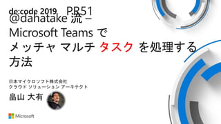 de:code 2019
@dahatake 流 –
Microsoft Teams で
メッチャ マルチ タスク を処理する
方法
PR51
畠山 大有
日本マイクロソフト株式会社
クラウド ソリューション アーキテクト
 