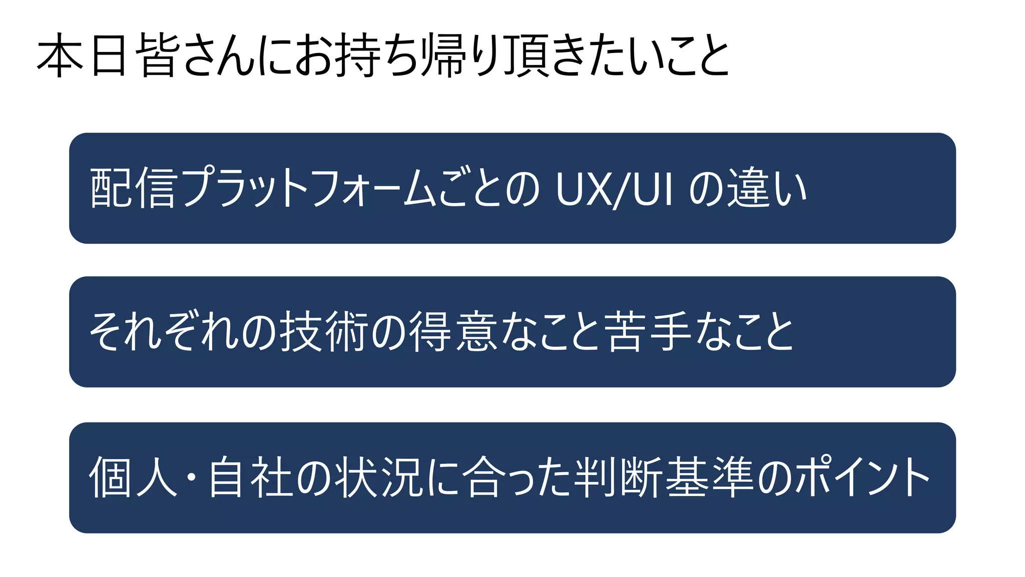 配信プラットフォームごとの UX/UI の違い
配信プラットフォームごとの UX/UI の違い
それぞれの技術の得意なこと苦⼿なこと
個⼈・⾃社の状況に合った判断基準のポイント
 