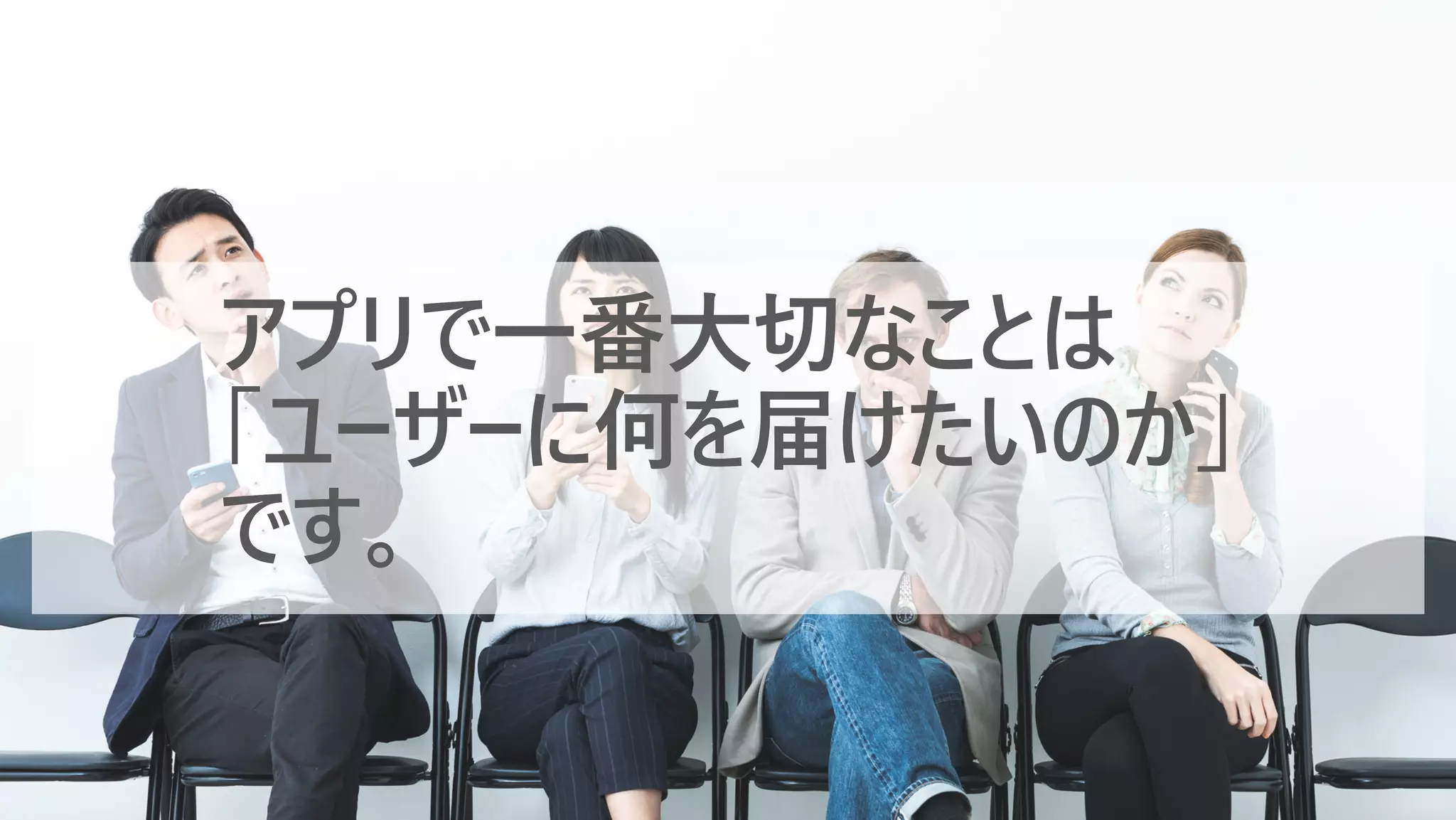 アプリで⼀番⼤切なことは
「ユーザーに何を届けたいのか」
です。
 