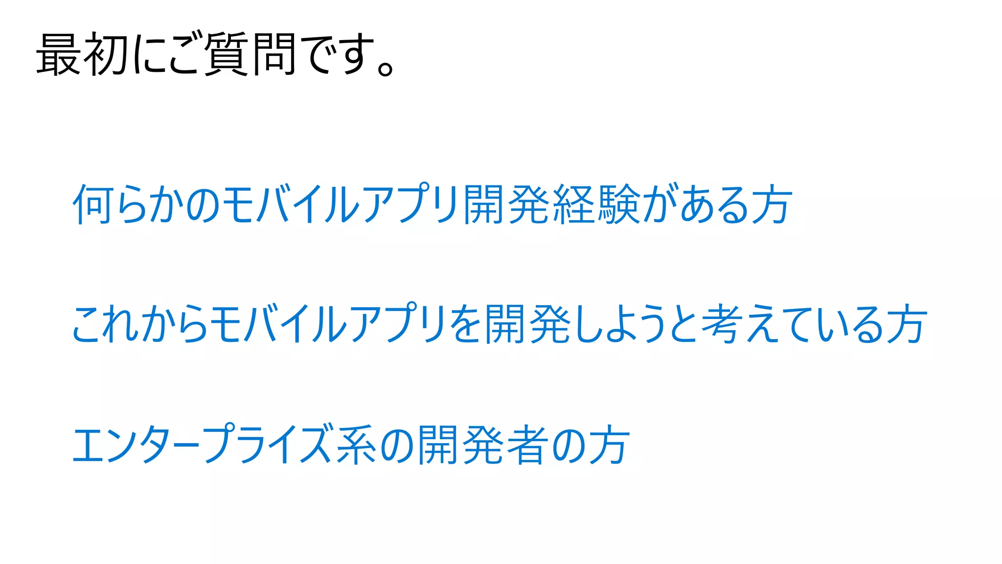 何らかのモバイルアプリ開発経験がある⽅
これからモバイルアプリを開発しようと考えている⽅
エンタープライズ系の開発者の⽅
 