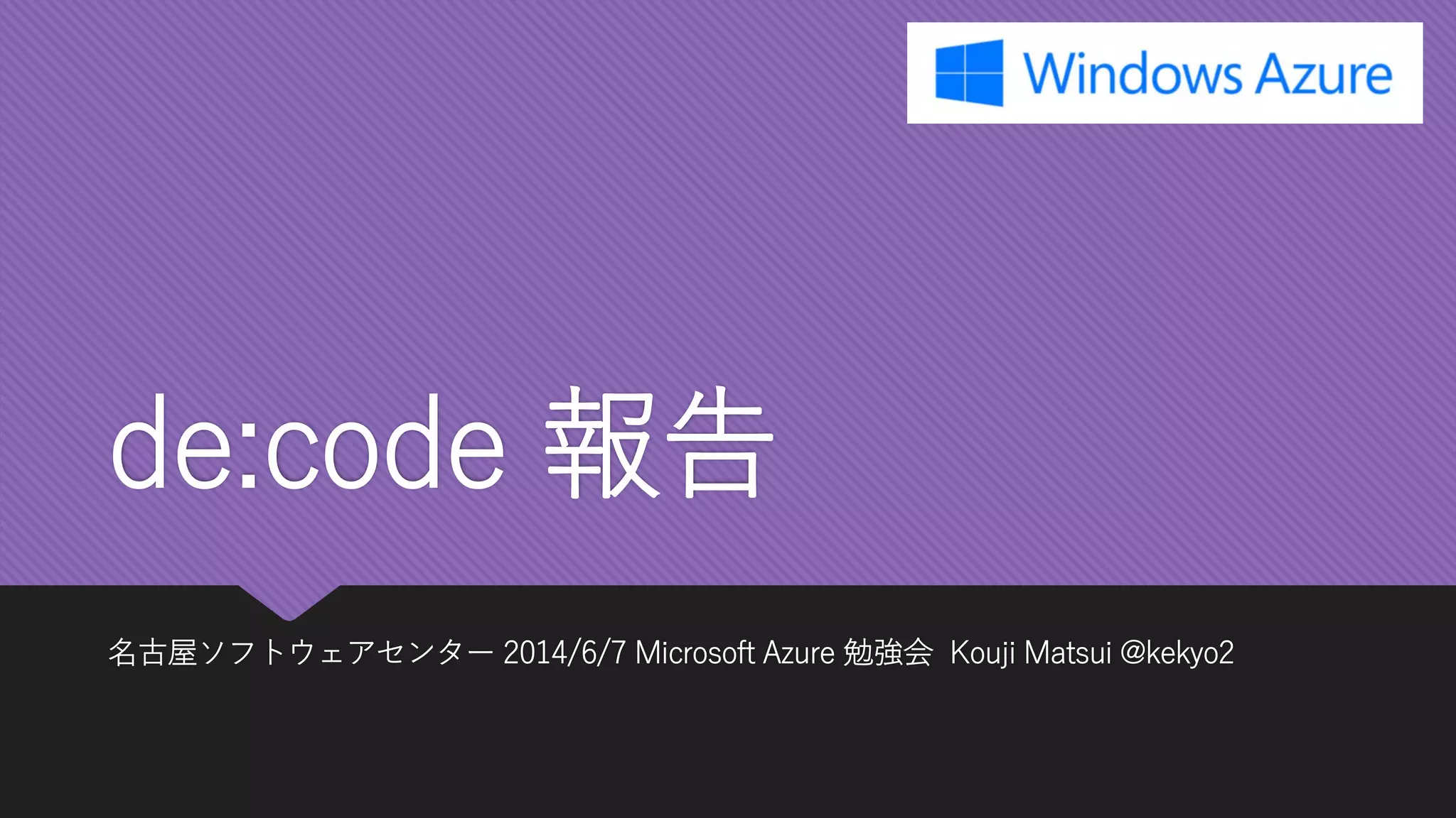 de:code報告 
名古屋ソフトウェアセンター2014/6/7 Microsoft Azure 勉強会Kouji Matsui @kekyo2  