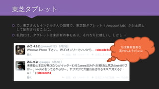 東芝タブレット 
で、東芝さんとインテルさんの協賛で、東芝製タブレット「dynabooktab」がお土産と して配布されることに。 
私的には、タブレットは未所有の事もあり、それなりに嬉しい。しかし… 
TLは無茶苦茶な 
言われようだｗｗ  