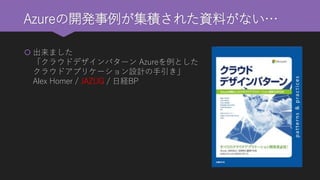 Azureの開発事例が集積された資料がない… 
出来ました 「クラウドデザインパターンAzureを例とした クラウドアプリケーション設計の手引き」 Alex Homer /JAZUG/ 日経BP  