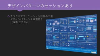 デザインパターンのセッションあり 
クラウドアプリケーション設計の王道 デザインパターン２０連発！ （成本正史さん）  