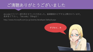 ご清聴ありがとうございました 
デプロイ、ネ 
de:codeスライド一部引用させていただきました。基調講演のビデオも公開されています。 是非見て下さい。「de:code」でBingる！ 
http://www.microsoft.com/ja-jp/events/developer/default.aspx 