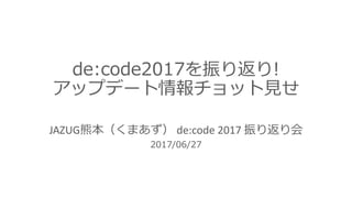 de:code2017を振り返り!
アップデート情報チョット⾒せ
JAZUG熊本（くまあず） de:code 2017	振り返り会
2017/06/27
 