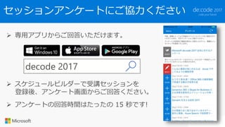 セッションアンケートにご協力ください
 専用アプリからご回答いただけます。
decode 2017
 スケジュールビルダーで受講セッションを
登録後、アンケート画面からご回答ください。
 アンケートの回答時間はたったの 15 秒です!
 