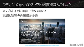 でも、NoOps ってクラウドが前提なんでしょ？
https://www.slideshare.net/yokawasa/kubernetes-x-paas-noops
 