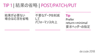 TIP 1 | POST/PATCH/PUT
結果が必要ない
場合は応答を省略
不要なデータを削減
して
パフォーマンス向上
Tip
Prefer
return=minimal
要求ヘッダーの指定
 