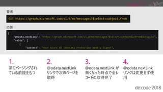 1.
常にページングされ
ている前提をもつ
2.
@odata.nextLink
リンクで次のページを
取得
3.
@odata.nextLink が
無くなった時点で全レ
コードの取得完了
4.
@odata.nextLink
リンクは変更せず使
用
 