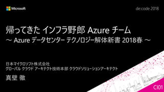 帰ってきた インフラ野郎 Azure チーム
～ Azure データセンター テクノロジー解体新書 2018春 ～
CI01
 