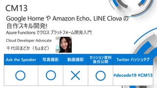 Ask the Speaker дӰ ӻӰ
åY
չ_
Twitter ϥå奿
CM13
Google Home  Amazon EchoLINE Clova 
_k!
Azure Functions ǥ ץåȥե`_kT
Cloud Developer Advocate
ǧޤɤޤɣ
#decode19 #CM13
 