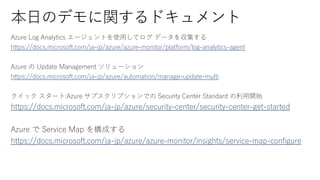 https://docs.microsoft.com/ja-jp/azure/azure-monitor/platform/log-analytics-agent
https://docs.microsoft.com/ja-jp/azure/automation/manage-update-multi
https://docs.microsoft.com/ja-jp/azure/security-center/security-center-get-started
https://docs.microsoft.com/ja-jp/azure/azure-monitor/insights/service-map-configure
 