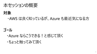 対象
・AWS は良く知っているが、Azure も最近気になる方
ゴール
・Azure ならこうできる！と感じて頂く
・ちょっと触ってみて頂く
4
 