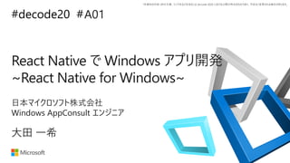 *本資料の内容 (添付文書、リンク先などを含む) は de:code 2020 における公開日時点のものであり、予告なく変更される場合があります。
#decode20 #
React Native で Windows アプリ開発
~React Native for Windows~
A01
大田 一希
日本マイクロソフト株式会社
Windows AppConsult エンジニア
 