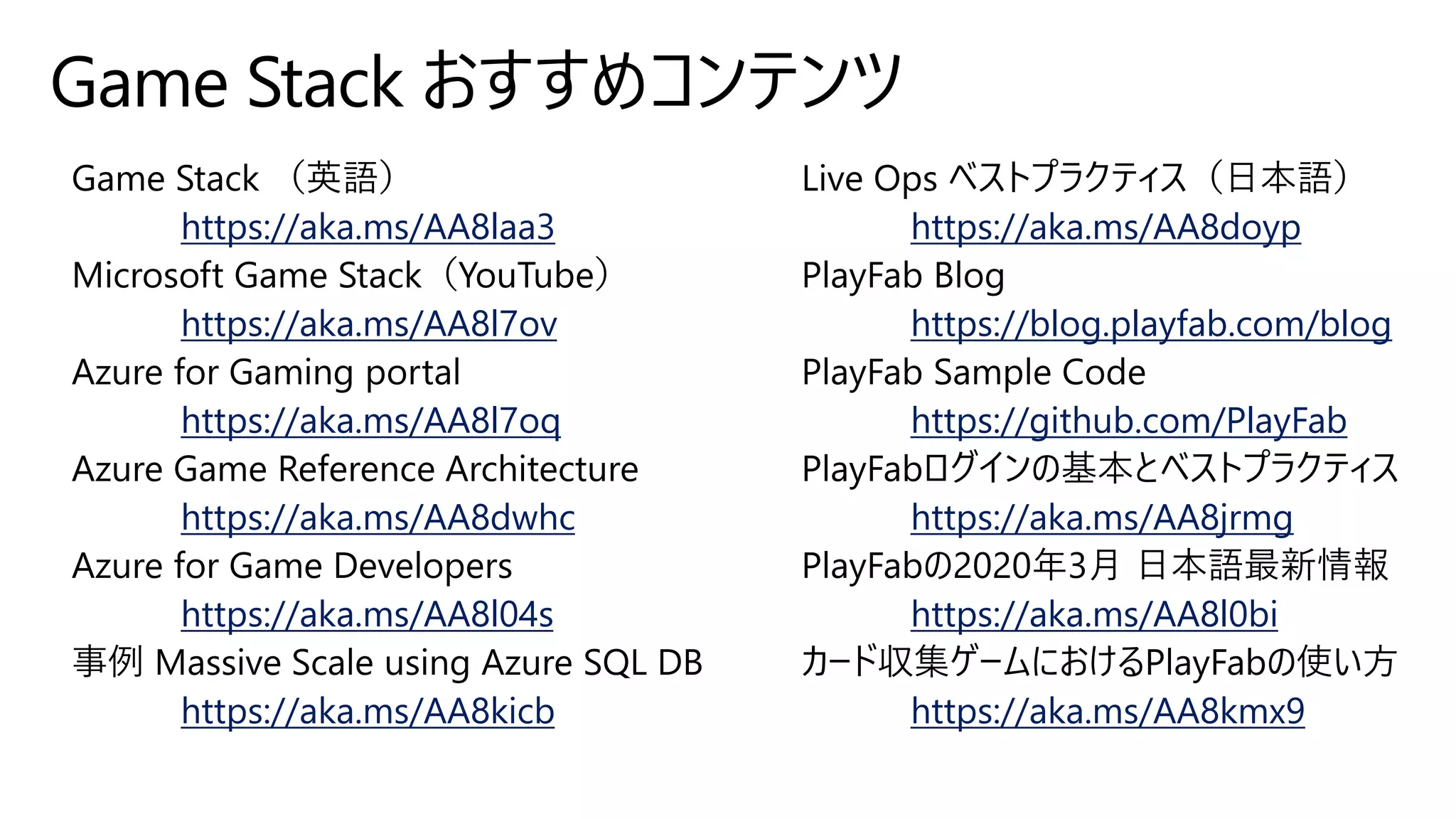 Game Stack おすすめコンテンツ
https://aka.ms/AA8laa3
https://aka.ms/AA8l7ov
https://aka.ms/AA8l7oq
https://aka.ms/AA8dwhc
https://aka.ms/AA8l04s
https://aka.ms/AA8kicb
https://aka.ms/AA8doyp
https://blog.playfab.com/blog
https://github.com/PlayFab
https://aka.ms/AA8jrmg
https://aka.ms/AA8l0bi
https://aka.ms/AA8kmx9
 