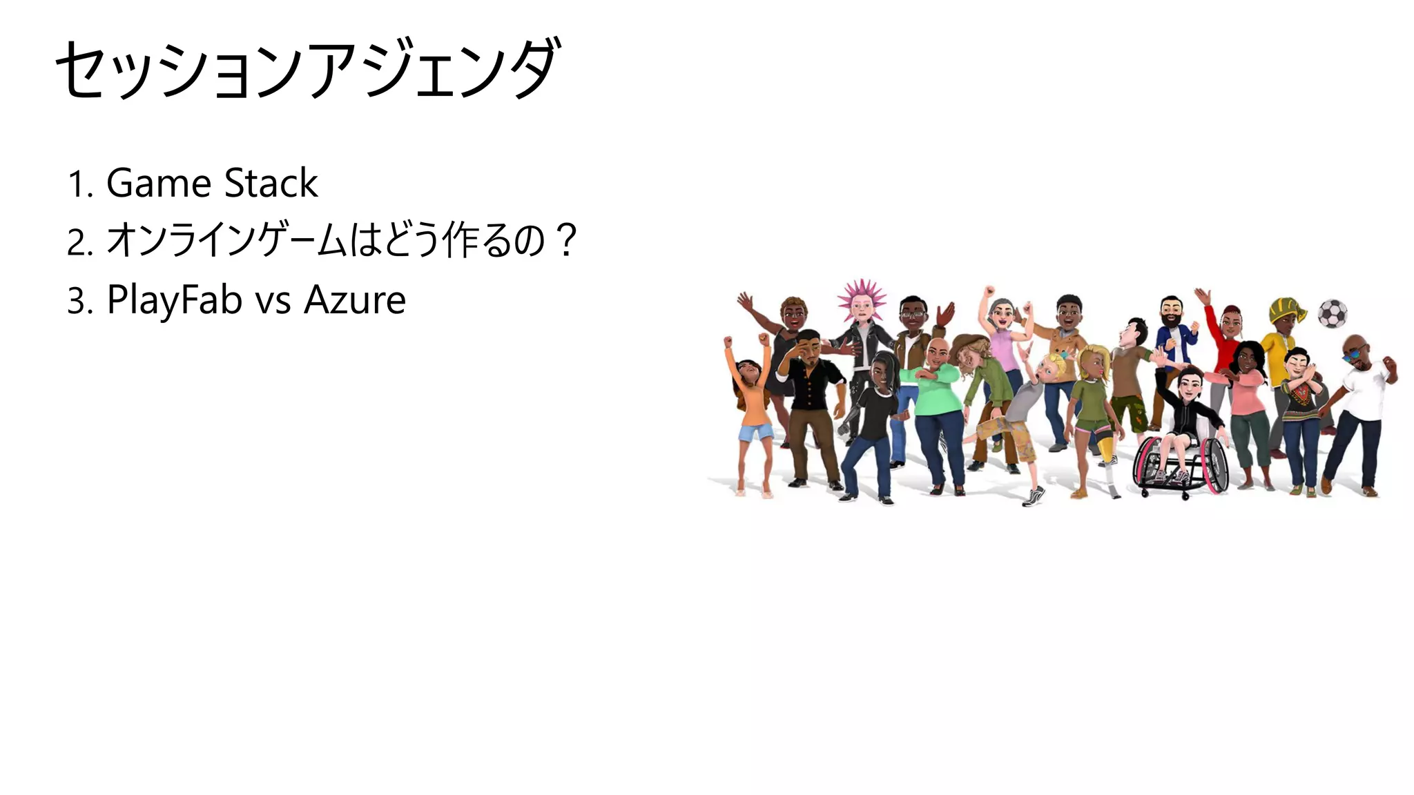 セッションアジェンダ
1. Game Stack
2. オンラインゲームはどう作るの？
3. PlayFab vs Azure
 