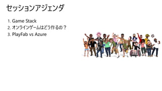 セッションアジェンダ
1. Game Stack
2. オンラインゲームはどう作るの？
3. PlayFab vs Azure
 