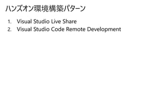 1. Visual Studio Live Share
2. Visual Studio Code Remote Development
ハンズオン環境構築パターン
 
