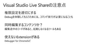Visual Studio Live Shareの注意点
権限設定を適切にする
同時編集するコンテンツか？
使えないExtensionがある
Debugger for Chromeなど
 
