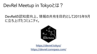 DevRel Meetup in Tokyoとは？
DevRelの認知度向上、情報の共有を目的として2015年9月
に立ち上げたコミュニティ。
https://devrel.tokyo/
https://devrel.connpass.com/
 