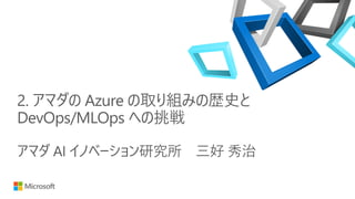 2. アマダの Azure の取り組みの歴史と
DevOps/MLOps への挑戦
アマダ AI イノベーション研究所 三好 秀治
 