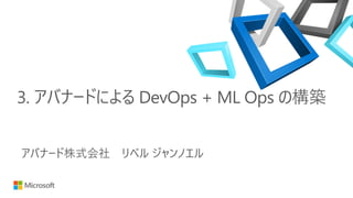 3. アバナードによる DevOps + ML Ops の構築
アバナード株式会社 リベル ジャンノエル
 