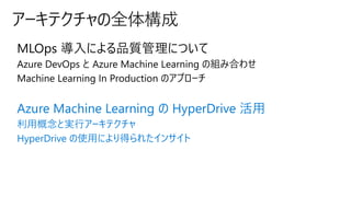 アーキテクチャの全体構成
MLOps 導入による品質管理について
Azure Machine Learning の HyperDrive 活用
利用概念と実行アーキテクチャ
HyperDrive の使用により得られたインサイト
 