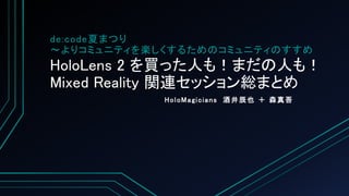 HoloLens 2 を買った人も！まだの人も！
Mixed Reality 関連セッション総まとめ
HoloMagicians 酒井辰也 ＋ 森真吾
de:code夏まつり
～よりコミュニティを楽しくするためのコミュニティのすすめ
 