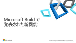 Microsoft Build で
発表された新機能
＊収録時点での情報です。提供時期や仕様は変更される場合があります。
 
