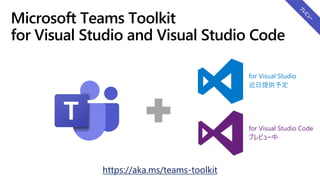Microsoft Teams Toolkit
for Visual Studio and Visual Studio Code
https://aka.ms/teams-toolkit
for Visual Studio
近日提供予定
for Visual Studio Code
プレビュー中
 