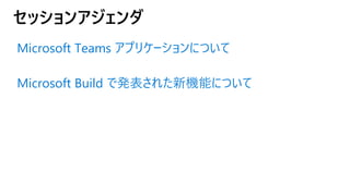 セッションアジェンダ
Microsoft Teams アプリケーションについて
Microsoft Build で発表された新機能について
 